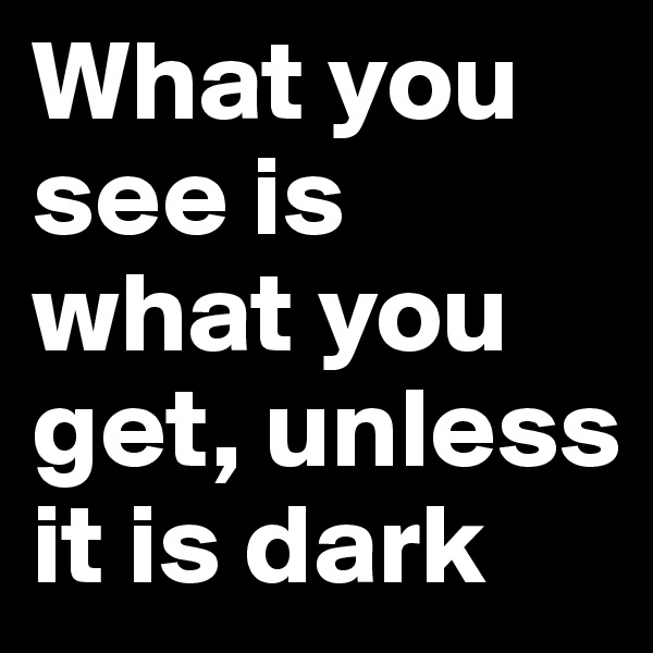 What you see is what you get, unless it is dark 