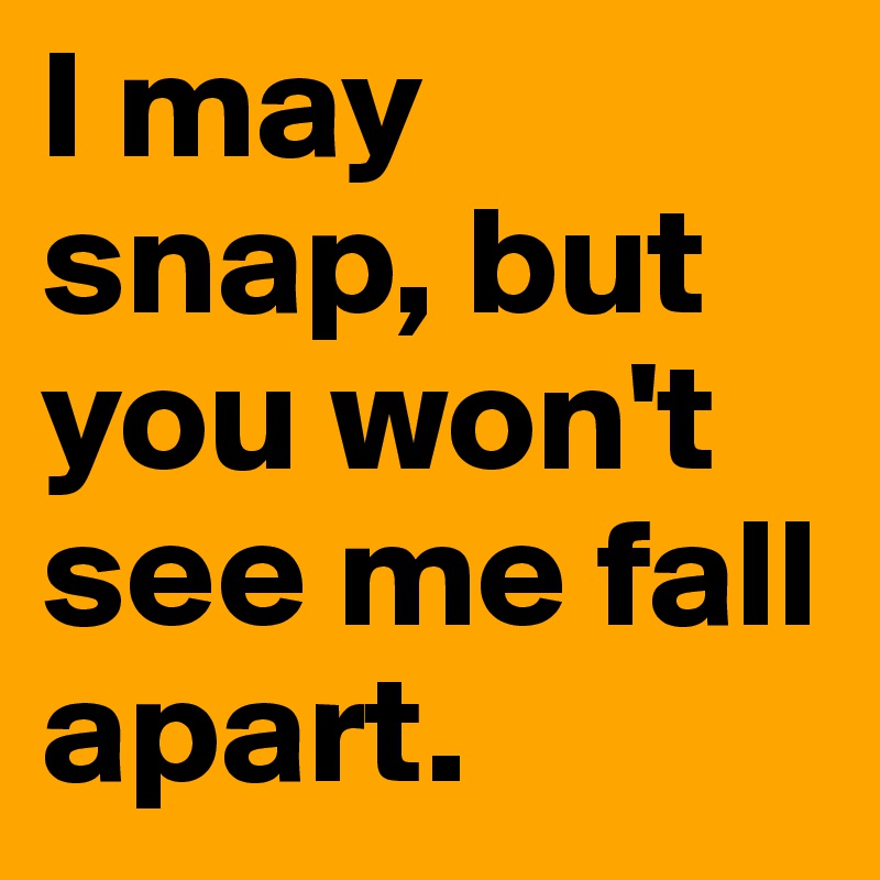I may snap, but you won't see me fall apart.