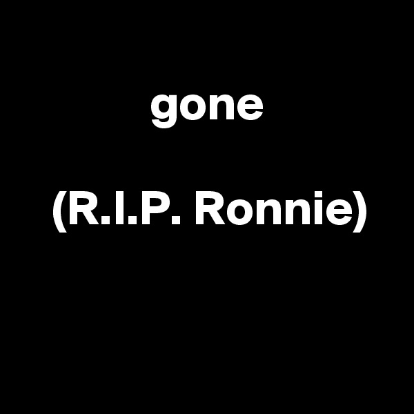 
 gone

 (R.I.P. Ronnie)


