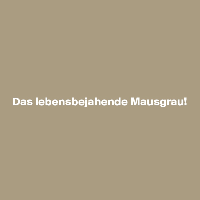 






 Das lebensbejahende Mausgrau!





