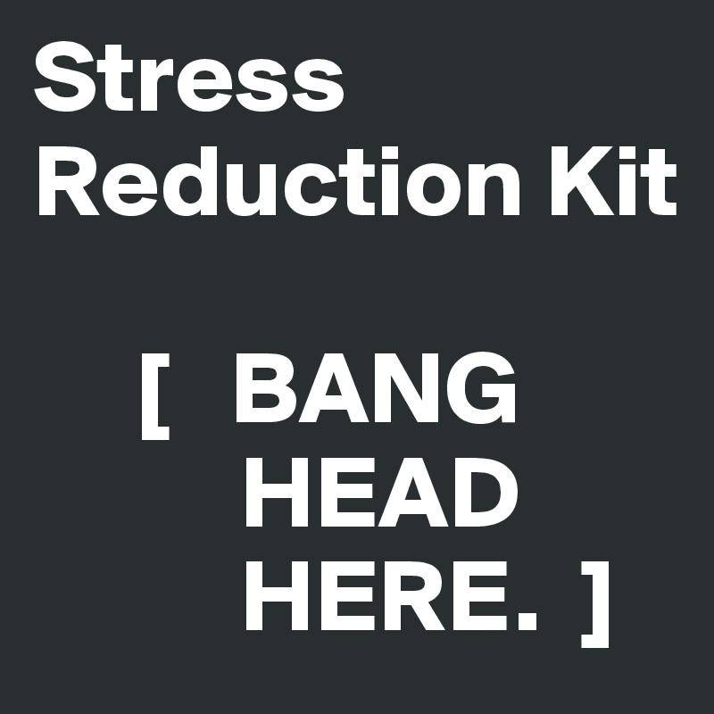 Stress Reduction Kit

     [   BANG
          HEAD
          HERE.  ]