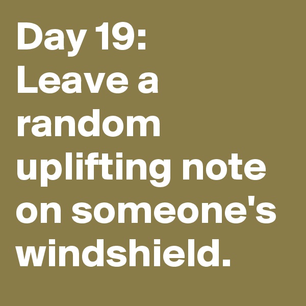 Day 19: 
Leave a random uplifting note on someone's windshield. 