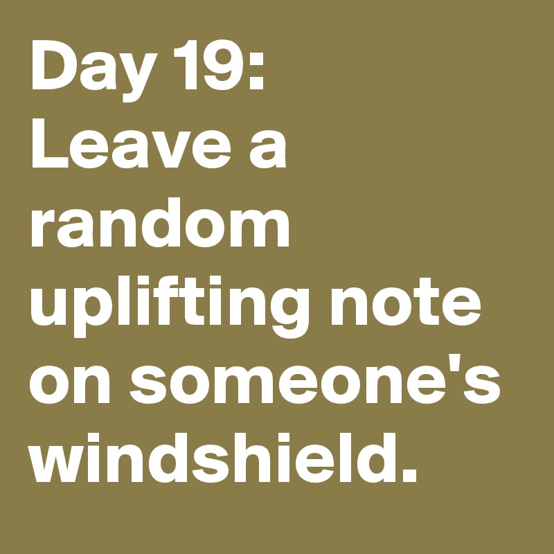 Day 19: 
Leave a random uplifting note on someone's windshield. 