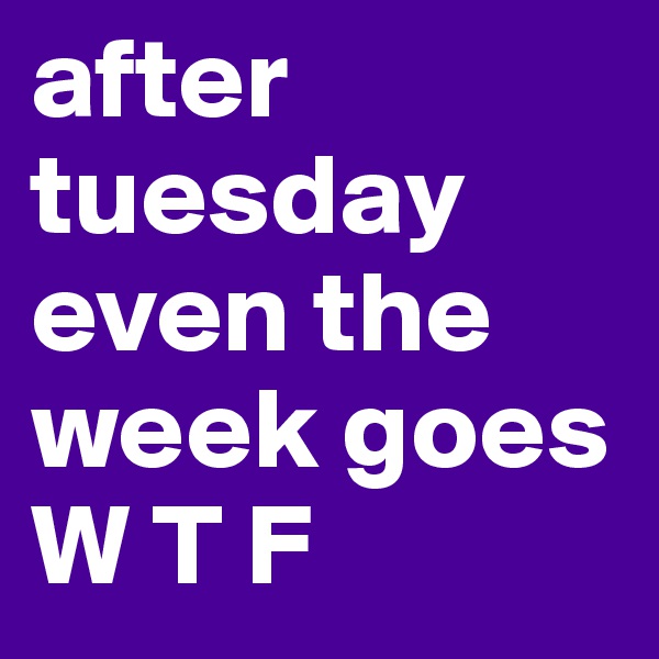 after tuesday even the week goes
W T F 