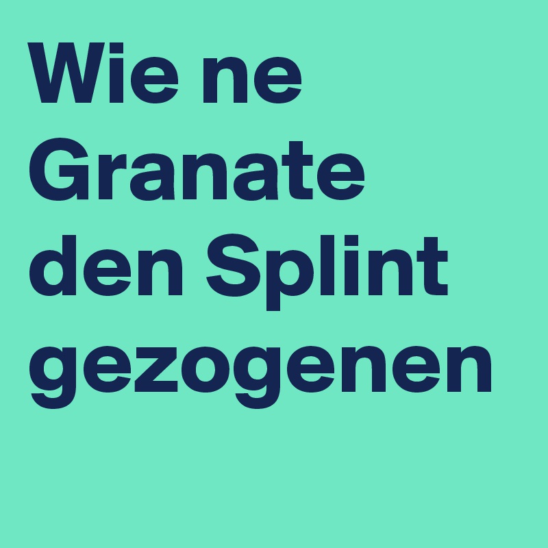 Wie ne Granate den Splint gezogenen 