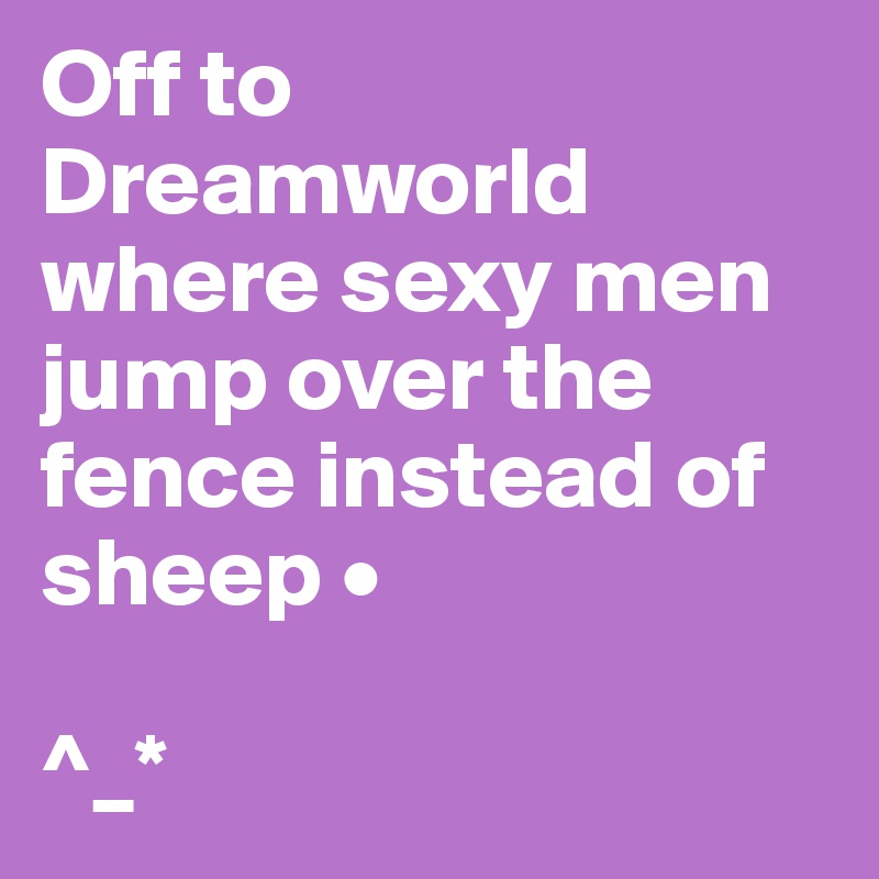 Off to Dreamworld where sexy men jump over the fence instead of sheep •

^_*