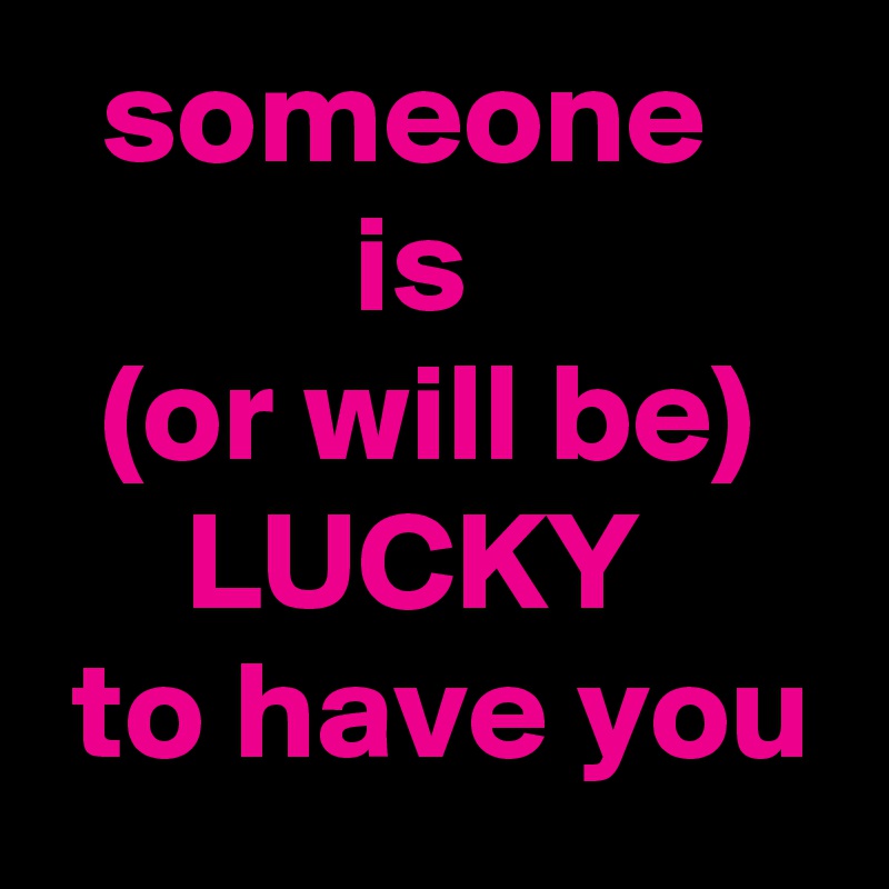   someone
           is
  (or will be)
     LUCKY
 to have you