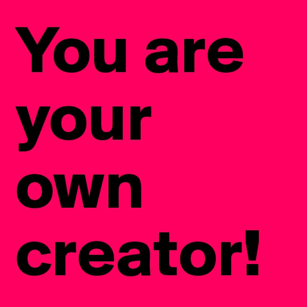 You are your own creator! 