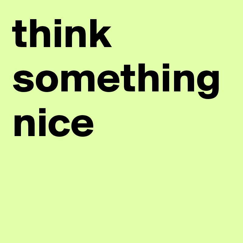 think something nice