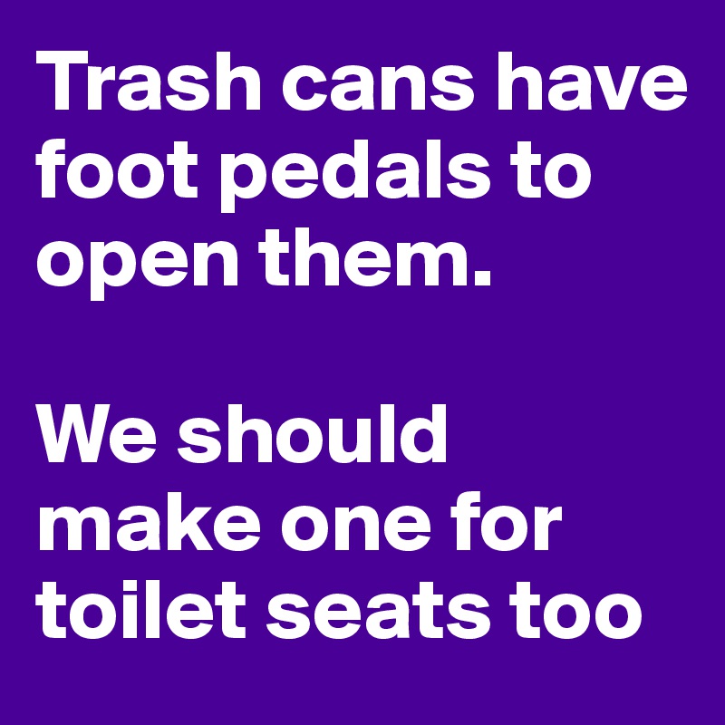 Trash cans have foot pedals to open them. 

We should make one for toilet seats too
