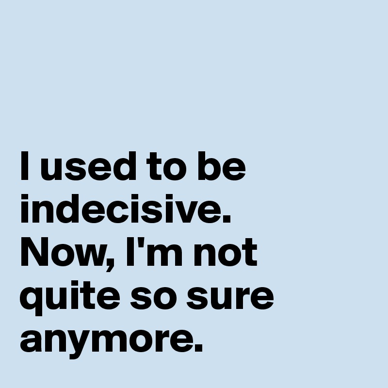 


I used to be indecisive. 
Now, I'm not 
quite so sure anymore. 