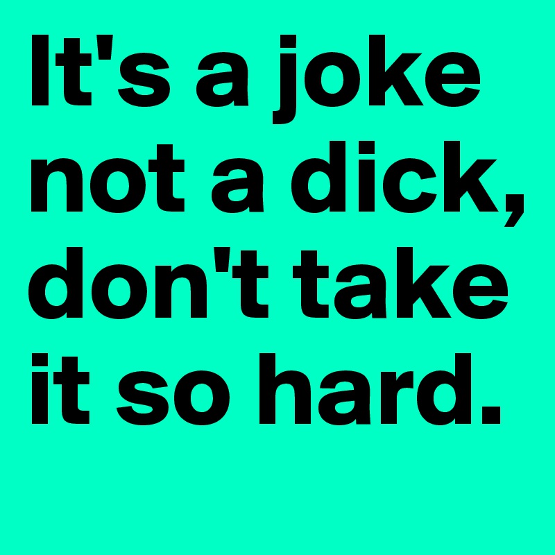 It's a joke not a dick, don't take it so hard. 
