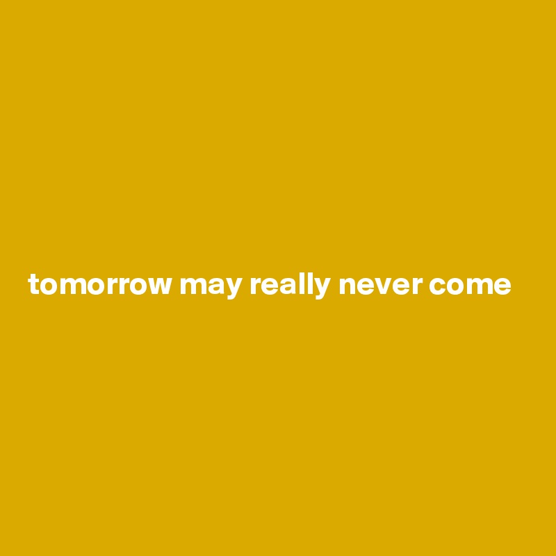 






tomorrow may really never come






