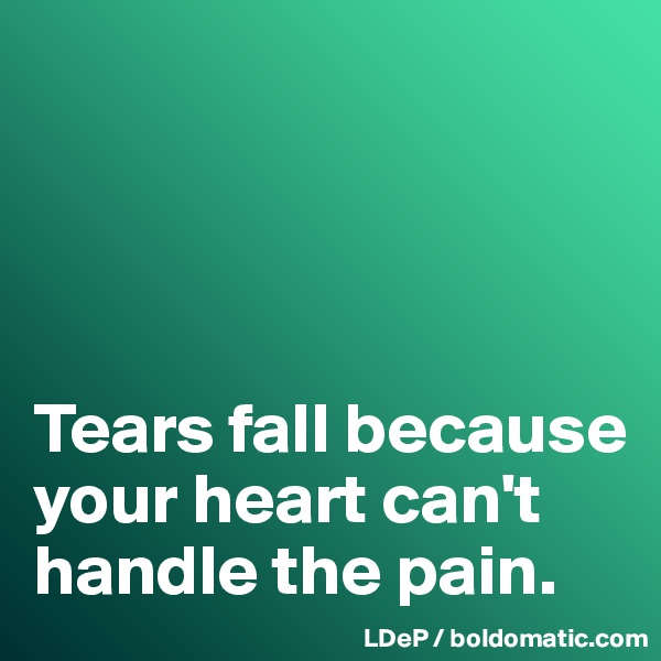 




Tears fall because  your heart can't handle the pain. 