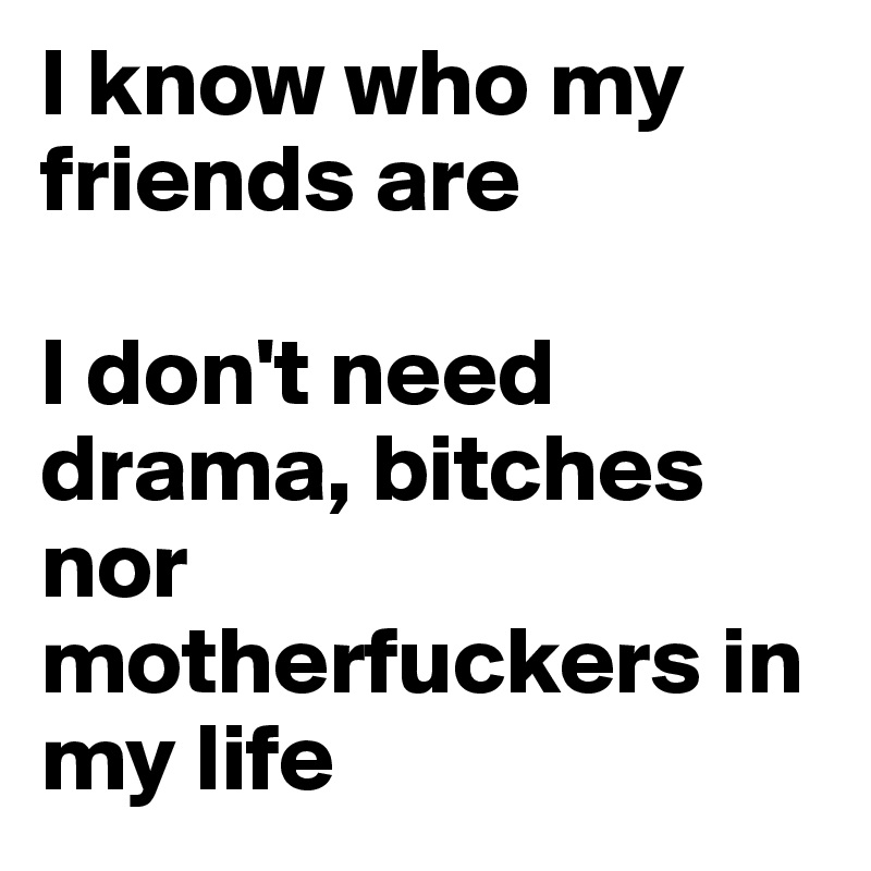 I know who my friends are

I don't need drama, bitches nor motherfuckers in my life