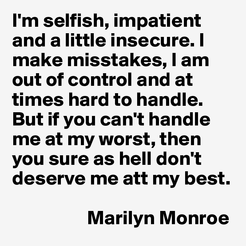 I'm selfish, impatient and a little insecure. I make misstakes, I am out of control and at times hard to handle. But if you can't handle me at my worst, then you sure as hell don't deserve me att my best.

                   Marilyn Monroe