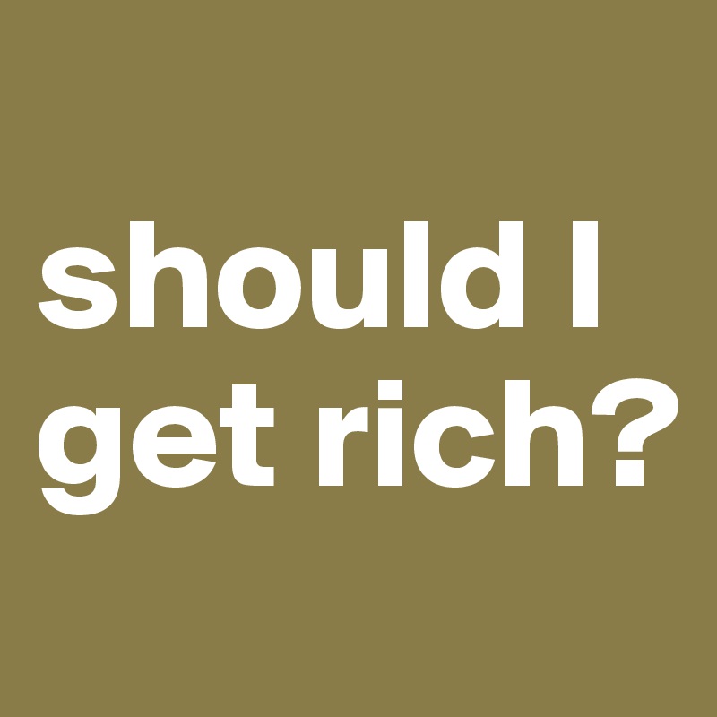 
should I get rich?