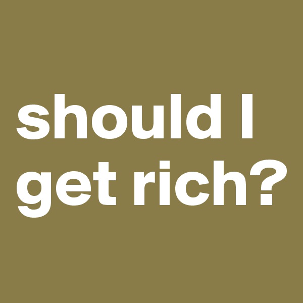 
should I get rich?