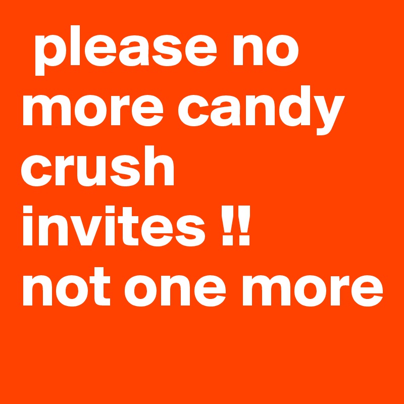  please no more candy crush  
invites !!
not one more