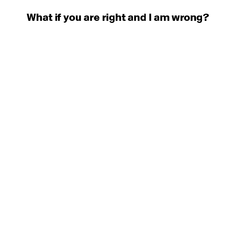 What if you are right and I am wrong?
















