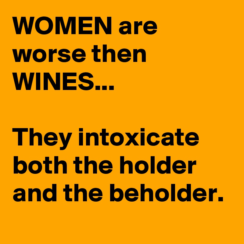 WOMEN are worse then WINES...

They intoxicate both the holder and the beholder.