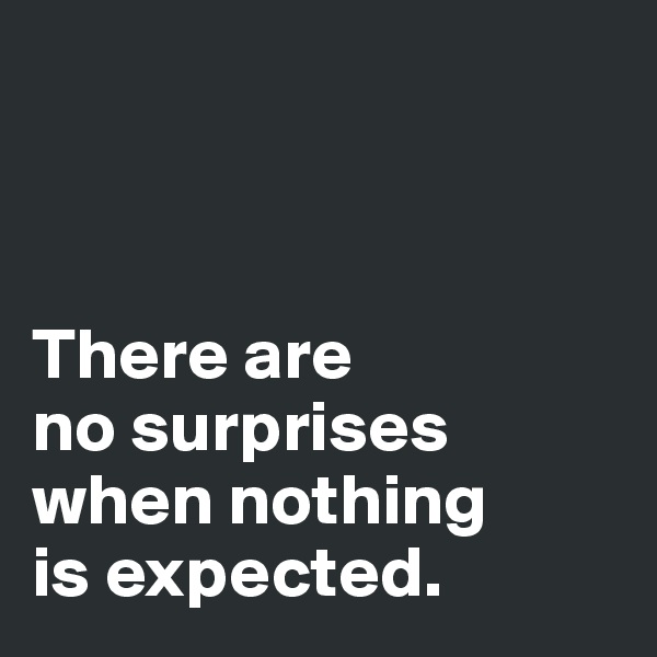 



There are 
no surprises 
when nothing 
is expected. 