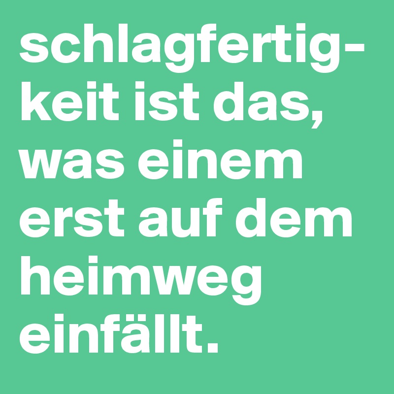 schlagfertig-keit ist das, was einem erst auf dem heimweg einfällt.