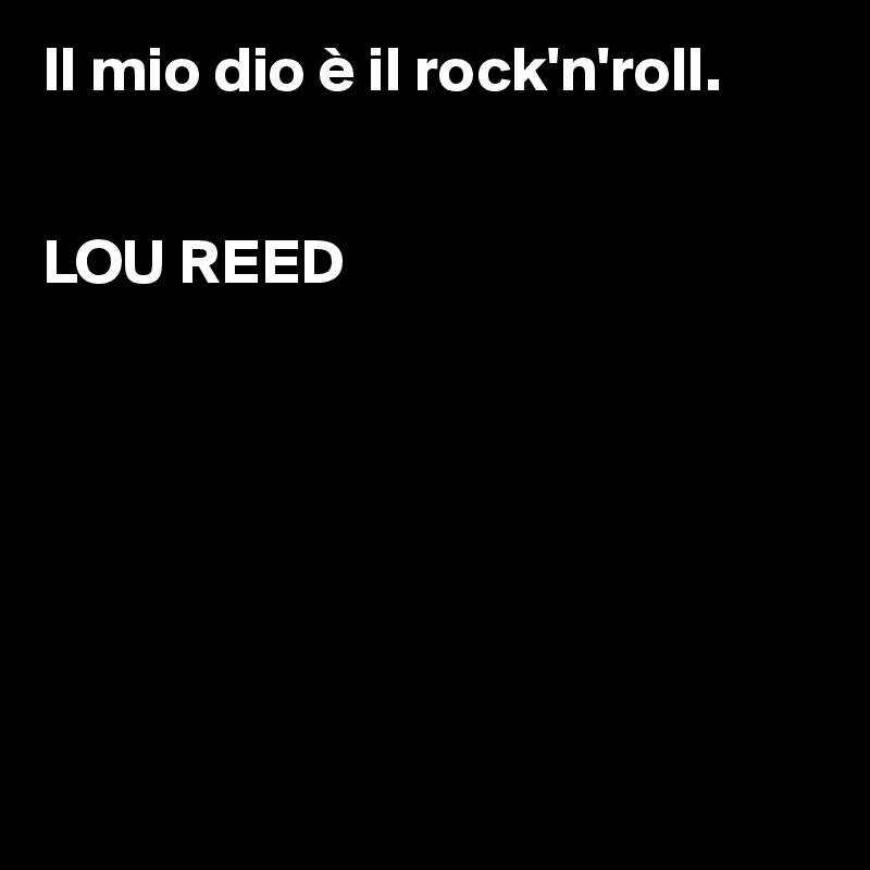 Il mio dio è il rock'n'roll. 


LOU REED







