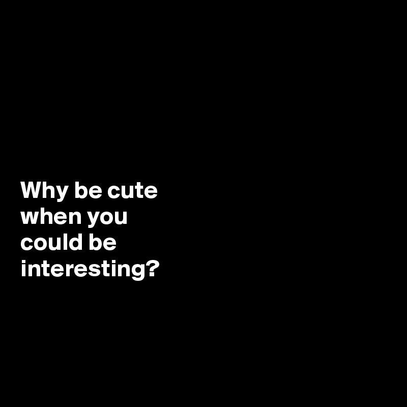 





Why be cute 
when you 
could be 
interesting?



 