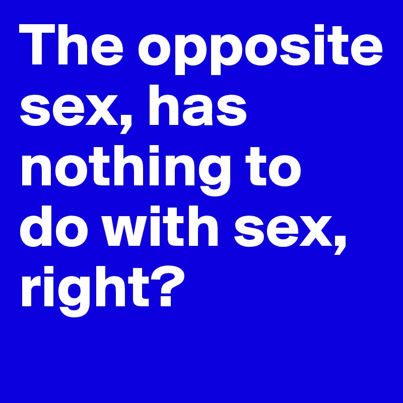The opposite sex, has nothing to do with sex, right?