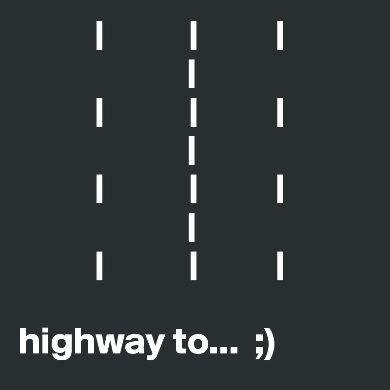           |           |          |
                      |
          |           |          |
                      |          
          |           |          |
                      |
          |           |          |

highway to...  ;)