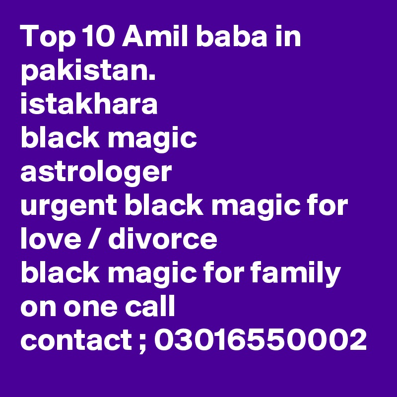 Top 10 Amil baba in pakistan.
istakhara
black magic 
astrologer
urgent black magic for love / divorce
black magic for family on one call
contact ; 03016550002
