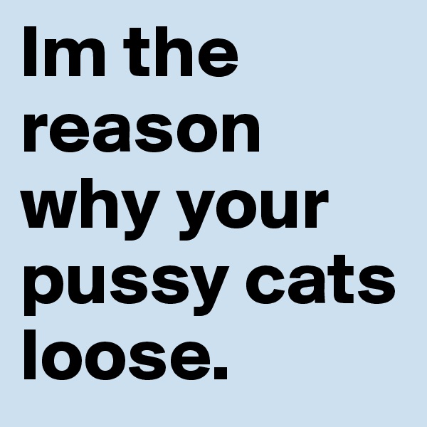 Im the reason why your pussy cats loose.