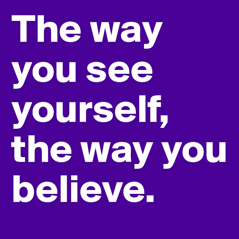 The way you see yourself, the way you believe.