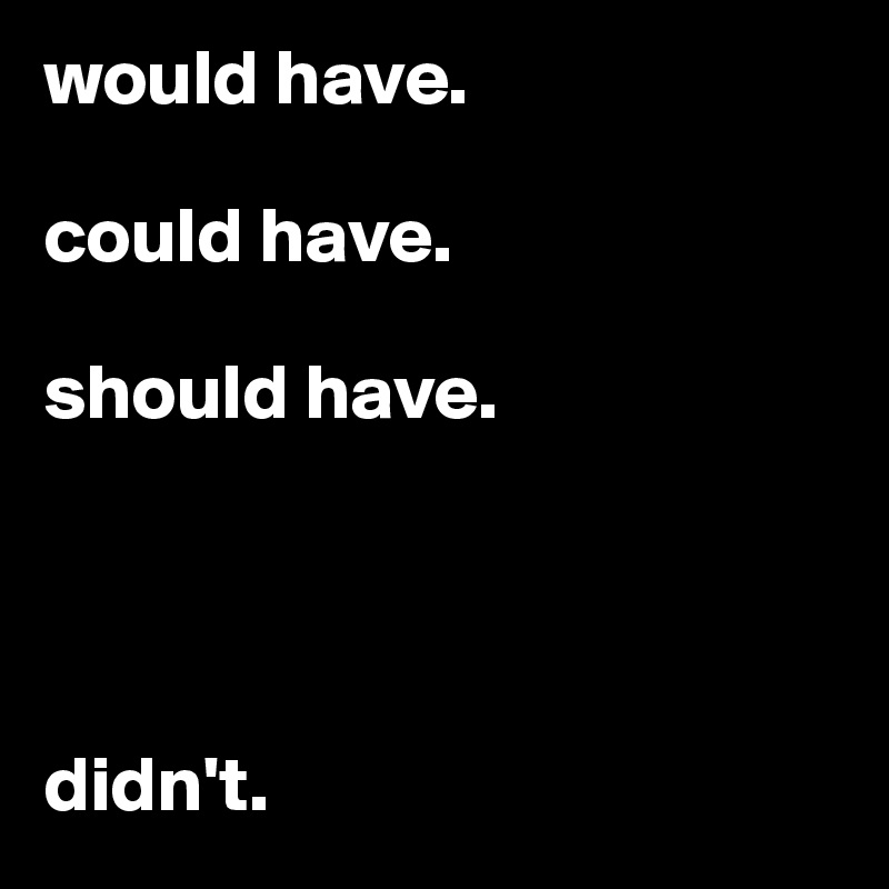 would have.

could have.

should have.




didn't.