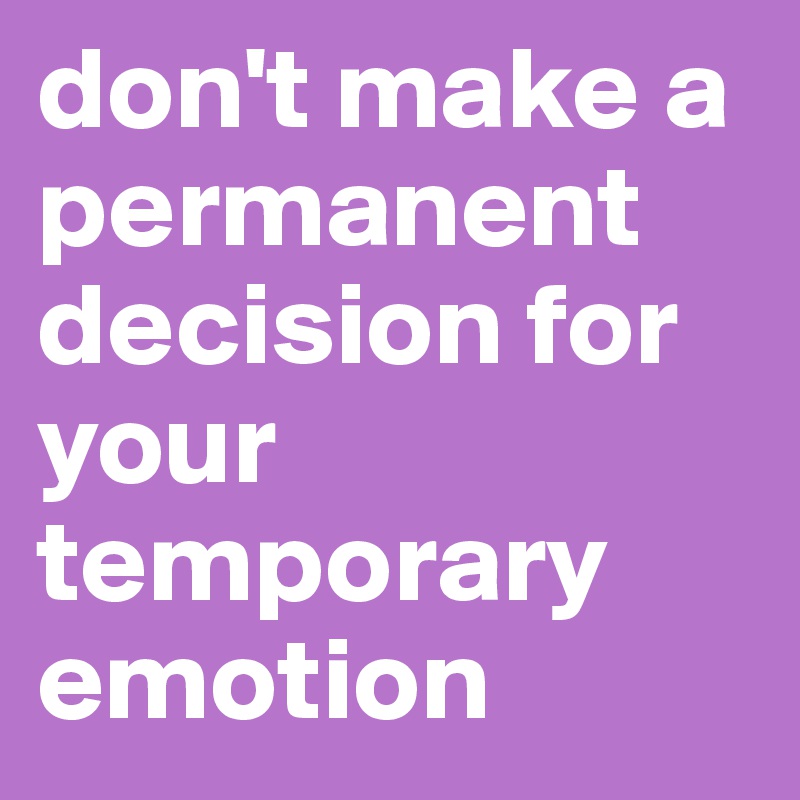 don't make a permanent decision for your temporary emotion