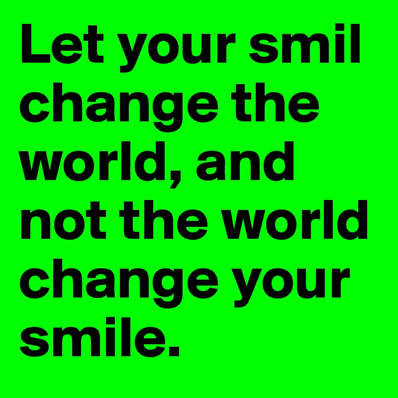 Let your smil change the world, and not the world change your smile. 