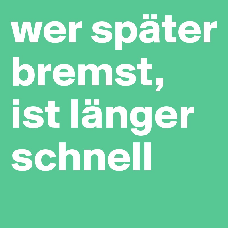 wer später bremst, ist länger schnell