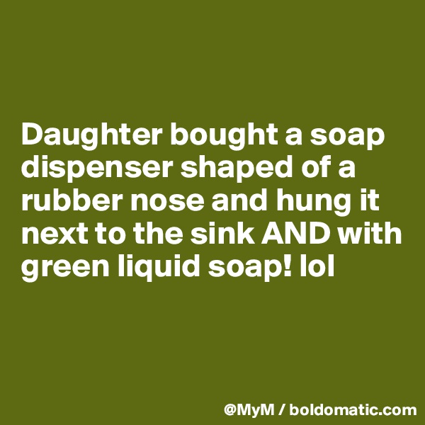 


Daughter bought a soap dispenser shaped of a rubber nose and hung it next to the sink AND with green liquid soap! lol 



