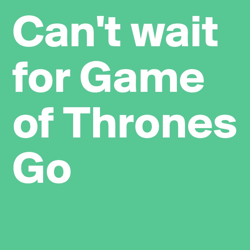 Can't wait for Game of Thrones Go