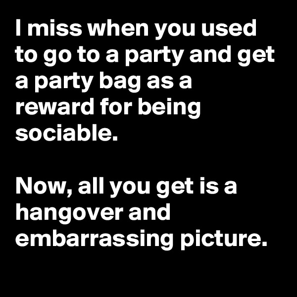 I miss when you used to go to a party and get a party bag as a reward for being sociable.  

Now, all you get is a hangover and embarrassing picture. 
