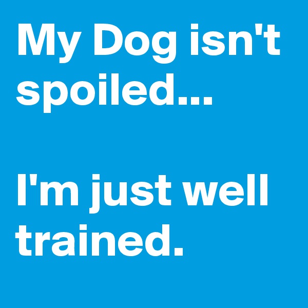 My Dog isn't spoiled...

I'm just well trained.