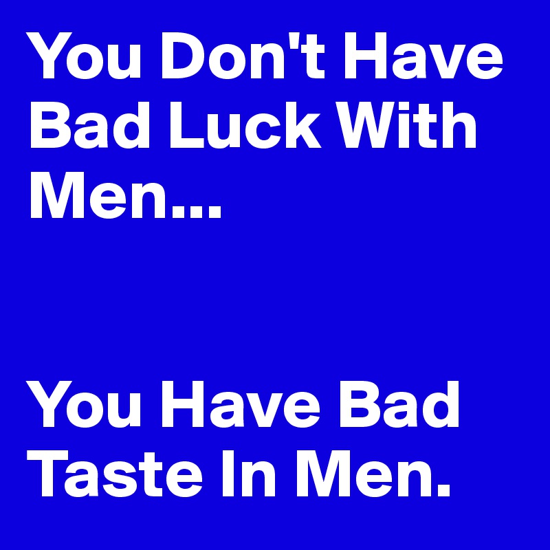 You Don't Have Bad Luck With Men...


You Have Bad Taste In Men. 