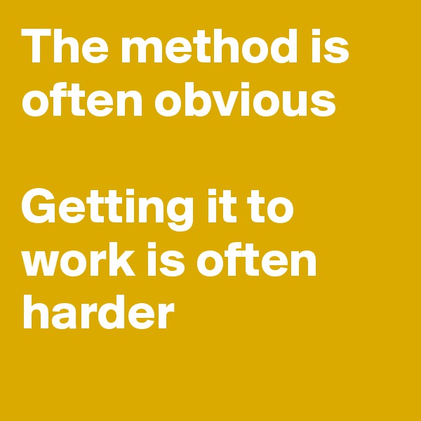 The method is often obvious 

Getting it to work is often harder
