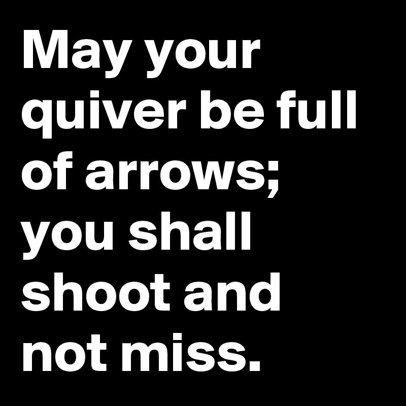 May your quiver be full of arrows; you shall shoot and not miss.