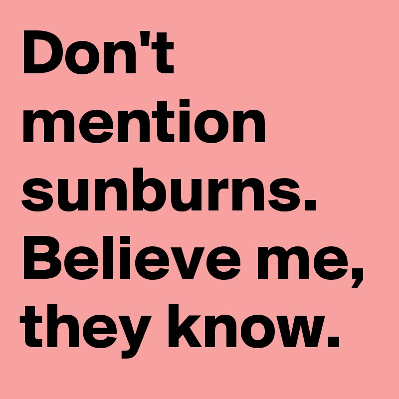 Don't mention sunburns. Believe me, they know.
