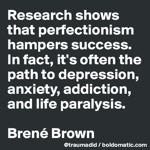 Research shows that perfectionism hampers success. In fact, it's often the path to depression, anxiety, addiction, and life paralysis.

Brené Brown
