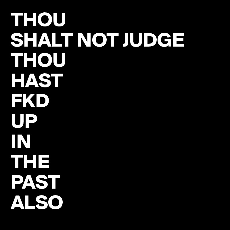 THOU
SHALT NOT JUDGE
THOU
HAST
FKD
UP
IN
THE 
PAST
ALSO 