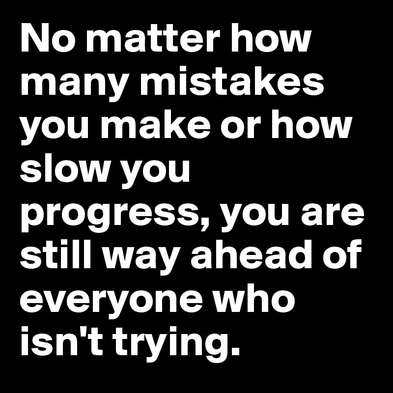 No matter how many mistakes you make or how slow you progress, you are still way ahead of everyone who isn't trying.