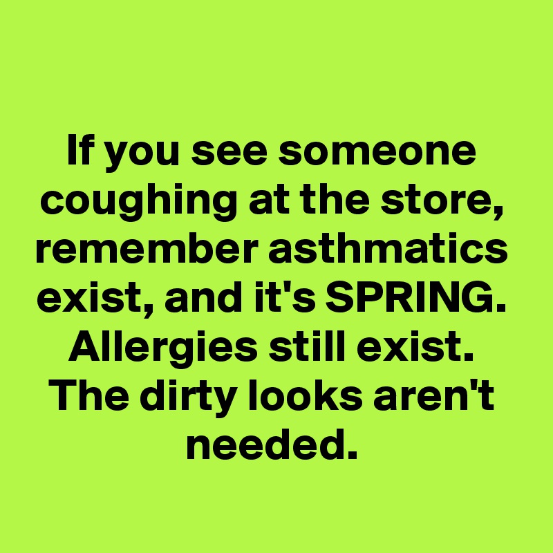 

If you see someone coughing at the store, remember asthmatics exist, and it's SPRING. Allergies still exist. The dirty looks aren't needed.
 